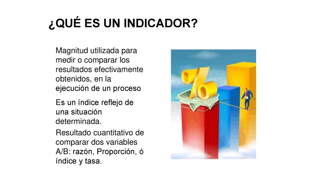 ¿QUÉ ES UN INDICADOR Magnitud utilizada para medir o comparar los resultados efectivamente obtenidos, en la ejecución de un proceso.
