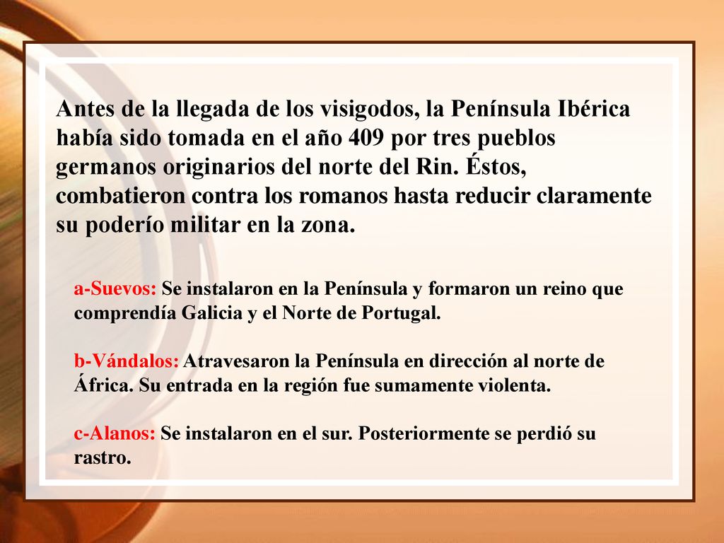 Antes de la llegada de los visigodos, la Península Ibérica había sido tomada en el año 409 por tres pueblos germanos originarios del norte del Rin. Éstos, combatieron contra los romanos hasta reducir claramente su poderío militar en la zona.