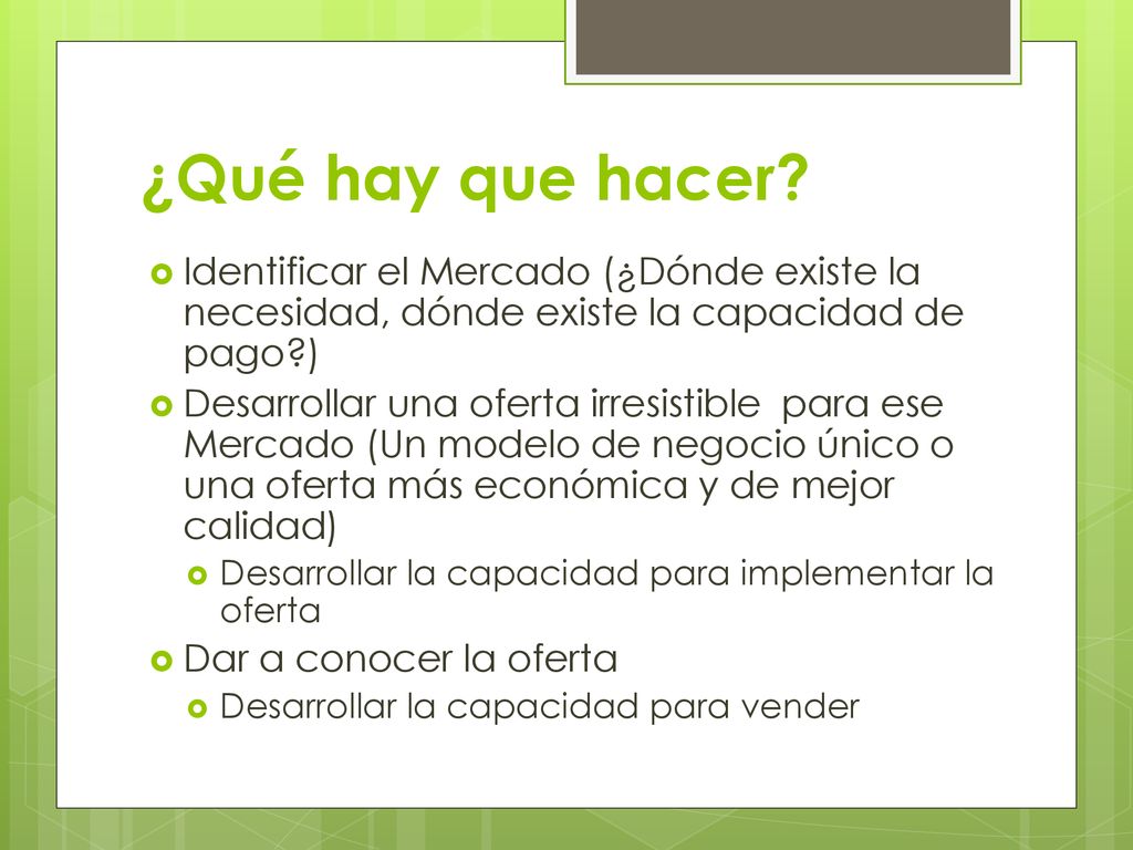 ¿Qué hay que hacer Identificar el Mercado (¿Dónde existe la necesidad, dónde existe la capacidad de pago )
