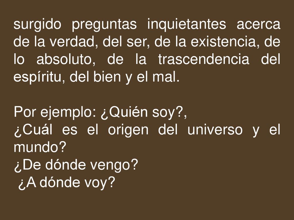 surgido preguntas inquietantes acerca de la verdad, del ser, de la existencia, de lo absoluto, de la trascendencia del espíritu, del bien y el mal.
