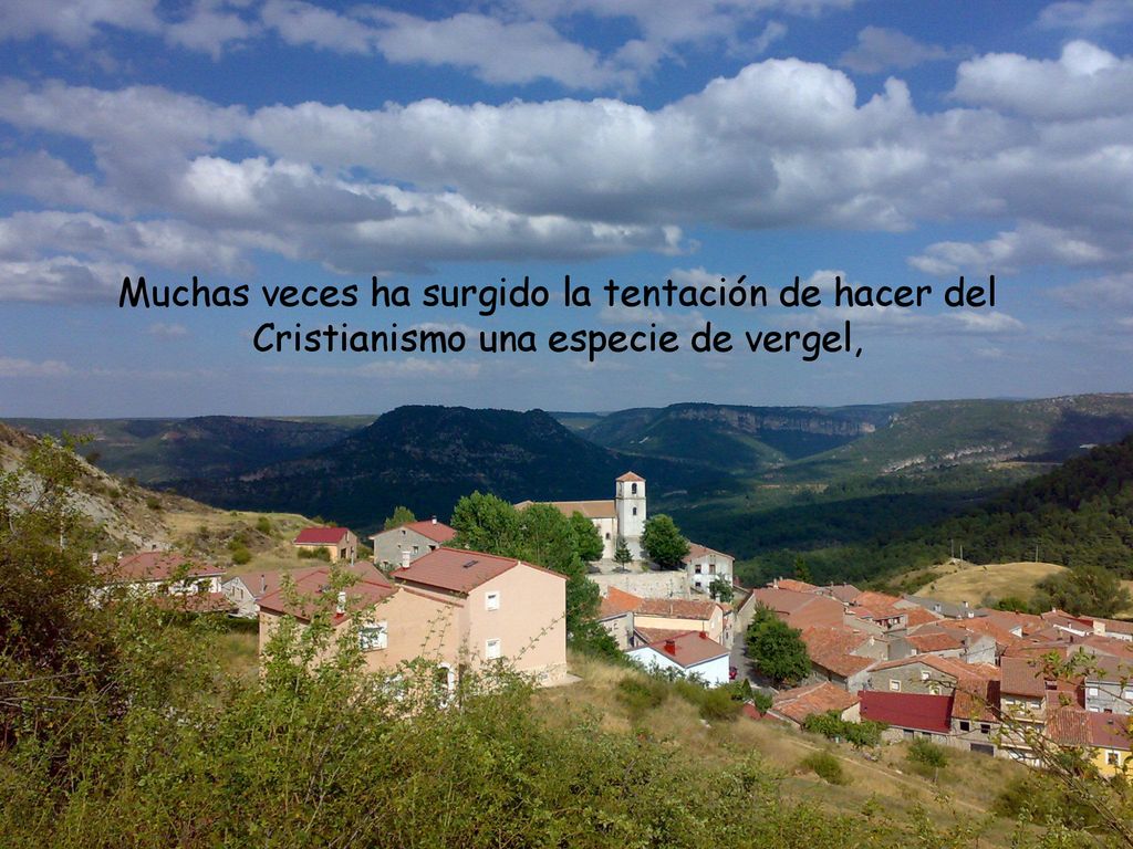 Muchas veces ha surgido la tentación de hacer del Cristianismo una especie de vergel,