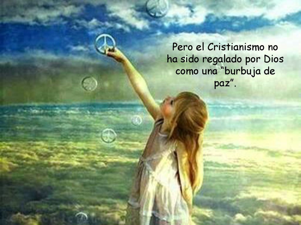 Pero el Cristianismo no ha sido regalado por Dios como una burbuja de paz .