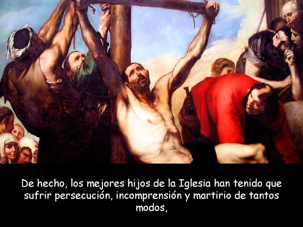 De hecho, los mejores hijos de la Iglesia han tenido que sufrir persecución, incomprensión y martirio de tantos modos,
