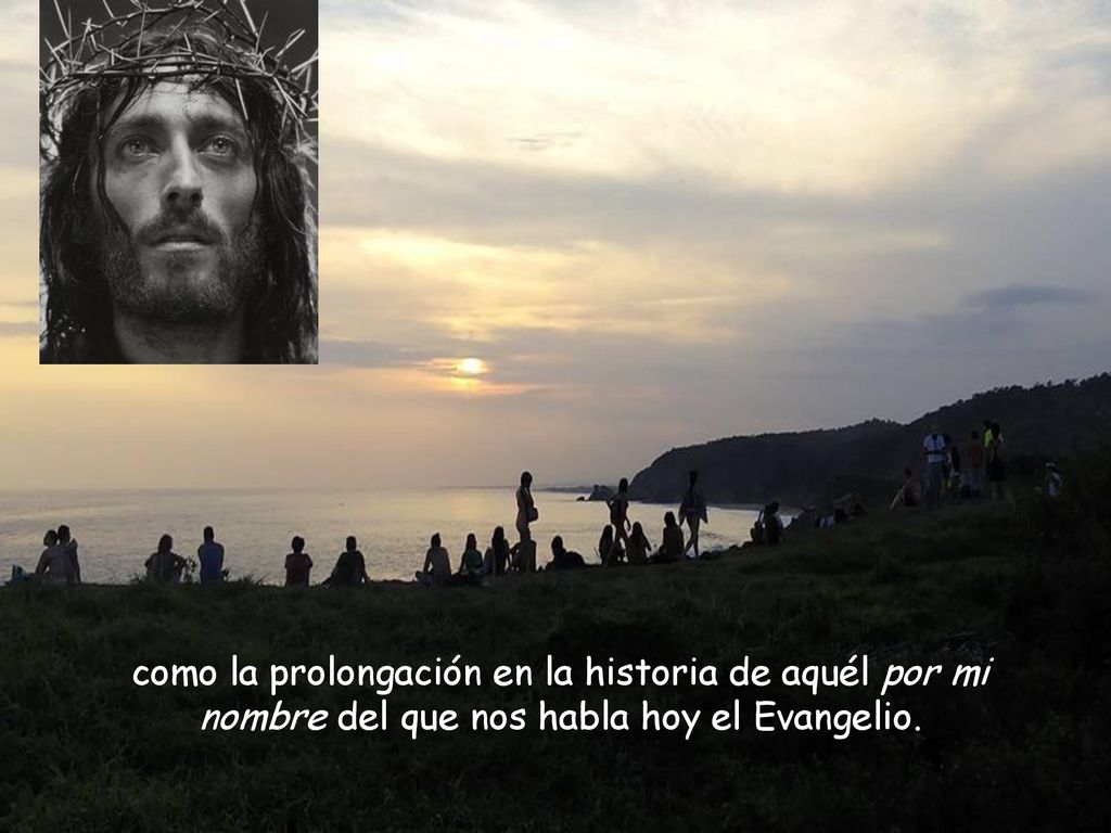 como la prolongación en la historia de aquél por mi nombre del que nos habla hoy el Evangelio.