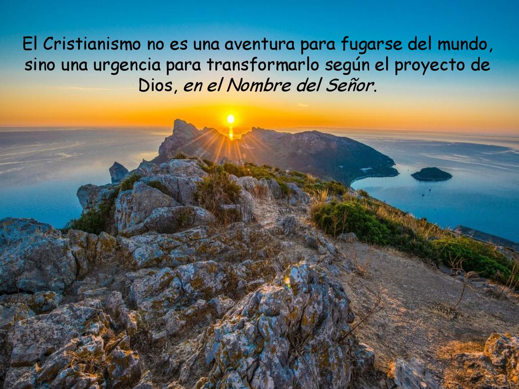 El Cristianismo no es una aventura para fugarse del mundo, sino una urgencia para transformarlo según el proyecto de Dios, en el Nombre del Señor.