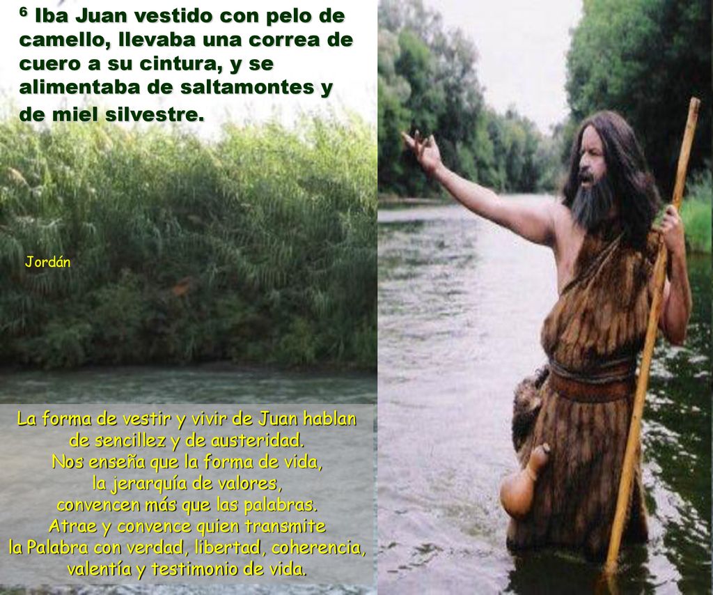6 Iba Juan vestido con pelo de camello, llevaba una correa de cuero a su cintura, y se alimentaba de saltamontes y de miel silvestre.