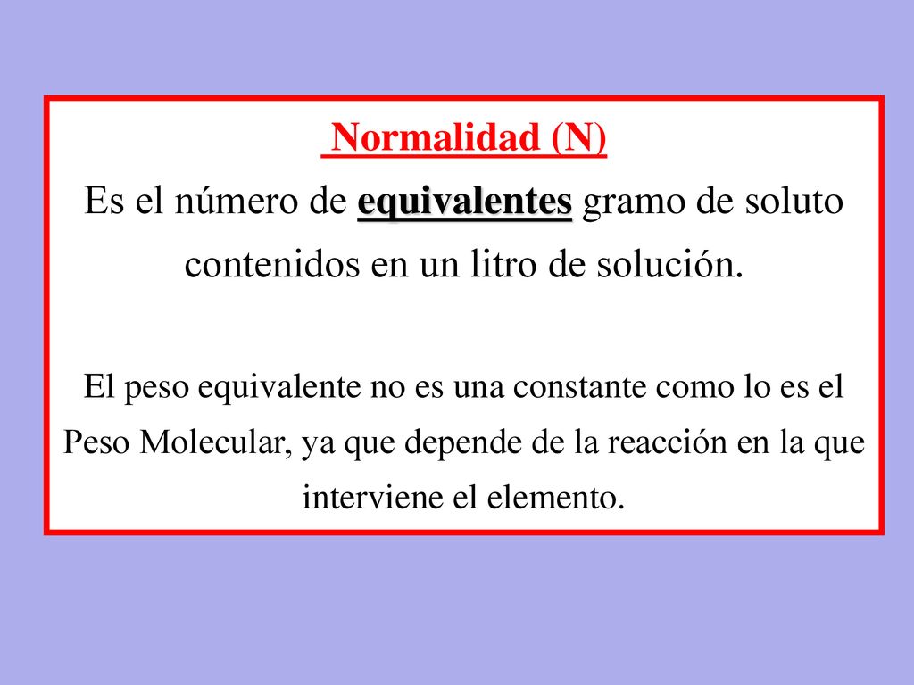 Normalidad (N) Es el número de equivalentes gramo de soluto contenidos en un litro de solución.