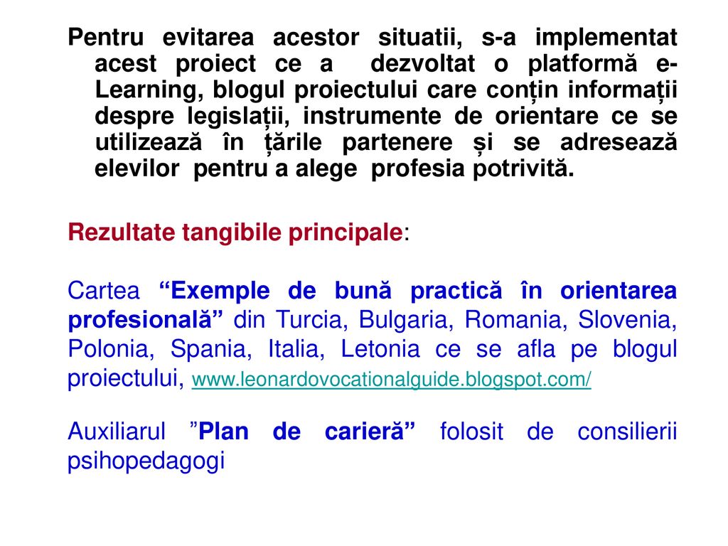Pentru evitarea acestor situatii, s-a implementat acest proiect ce a dezvoltat o platformă e-Learning, blogul proiectului care conțin informații despre legislații, instrumente de orientare ce se utilizează în țările partenere și se adresează elevilor pentru a alege profesia potrivită.