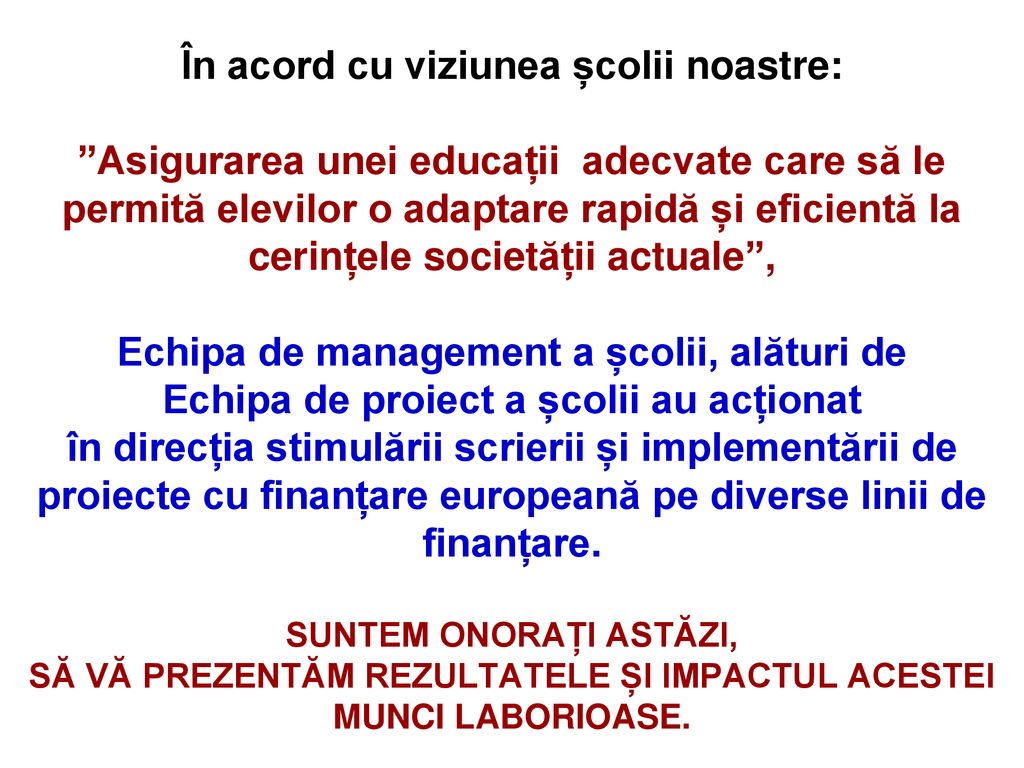 În acord cu viziunea școlii noastre: Asigurarea unei educații adecvate care să le permită elevilor o adaptare rapidă și eficientă la cerințele societății actuale , Echipa de management a școlii, alături de Echipa de proiect a școlii au acționat în direcția stimulării scrierii și implementării de proiecte cu finanțare europeană pe diverse linii de finanțare.