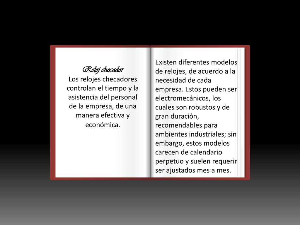 Existen diferentes modelos de relojes, de acuerdo a la necesidad de cada empresa. Estos pueden ser electromecánicos, los cuales son robustos y de gran duración, recomendables para ambientes industriales; sin embargo, estos modelos carecen de calendario perpetuo y suelen requerir ser ajustados mes a mes.