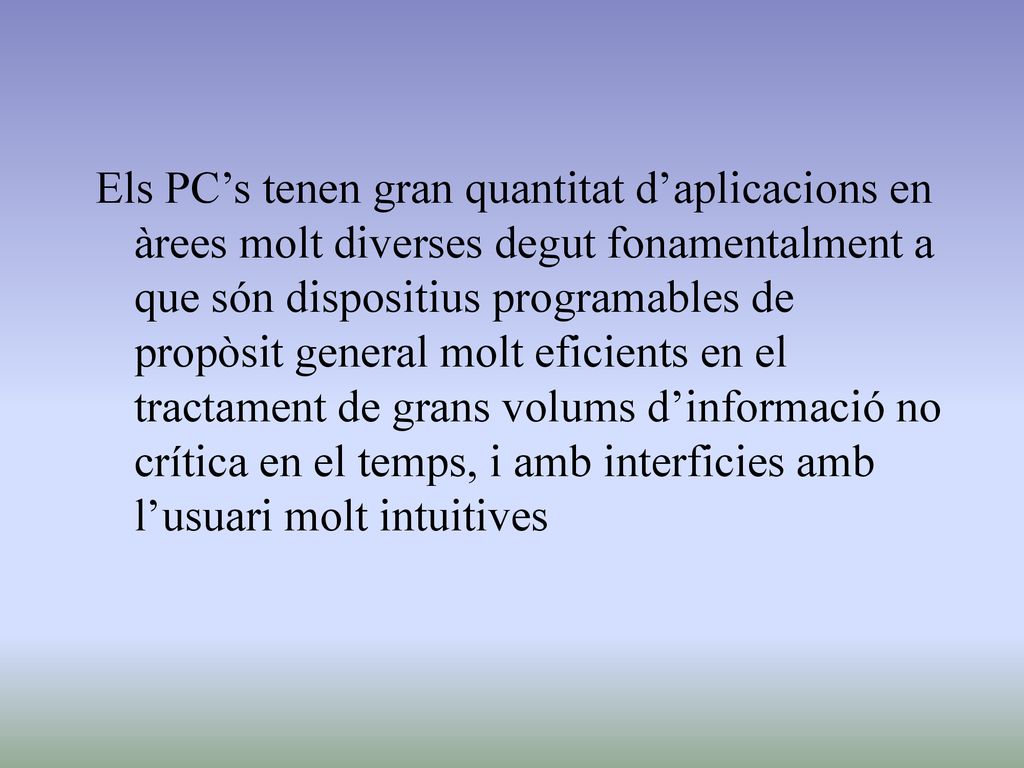 Els PC’s tenen gran quantitat d’aplicacions en àrees molt diverses degut fonamentalment a que són dispositius programables de propòsit general molt eficients en el tractament de grans volums d’informació no crítica en el temps, i amb interficies amb l’usuari molt intuitives