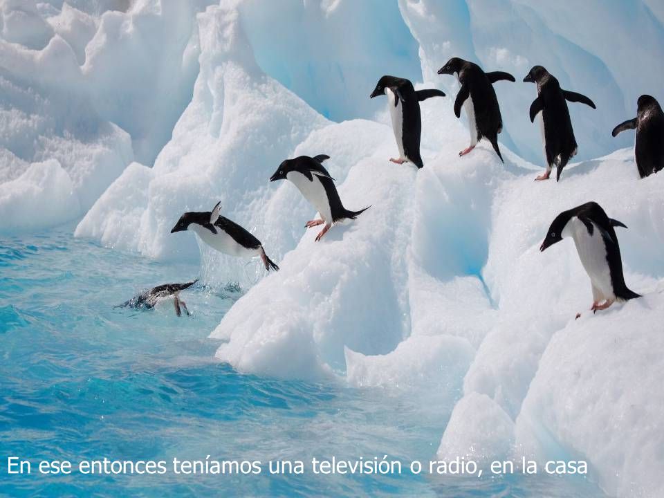 En ese entonces teníamos una televisión o radio, en la casa