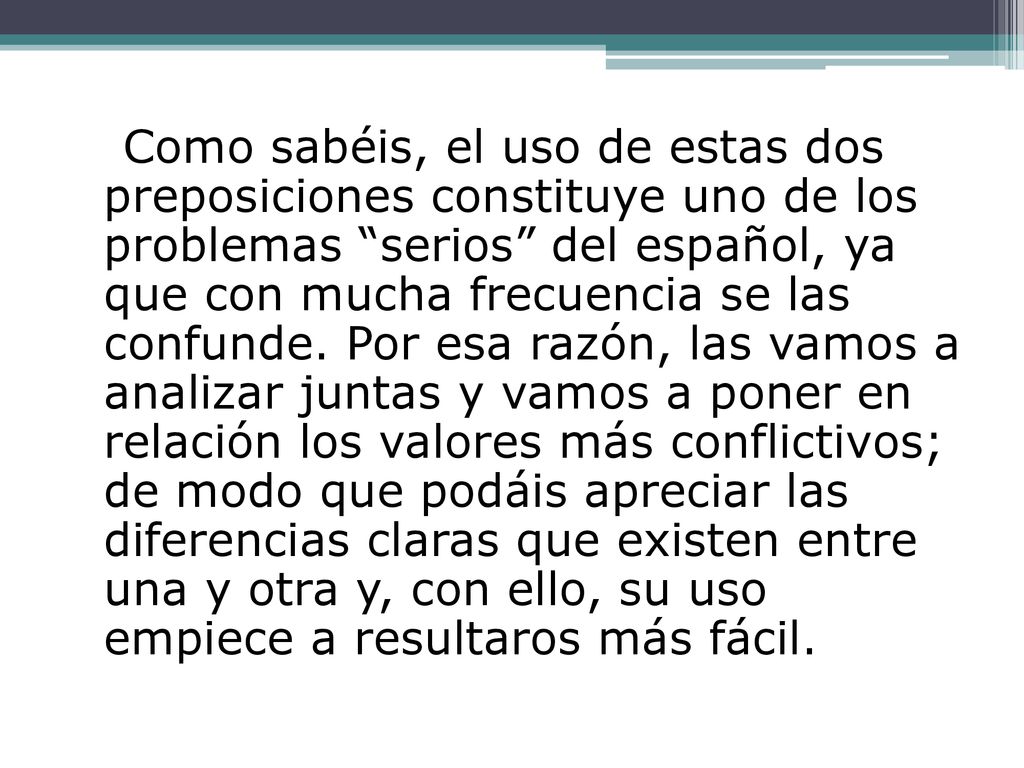 Como sabéis, el uso de estas dos preposiciones constituye uno de los problemas serios del español, ya que con mucha frecuencia se las confunde.