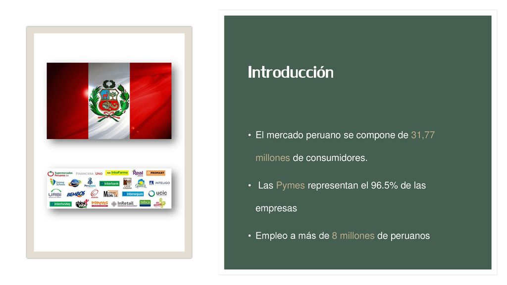 Introducción El mercado peruano se compone de 31,77 millones de consumidores. Las Pymes representan el 96.5% de las empresas.