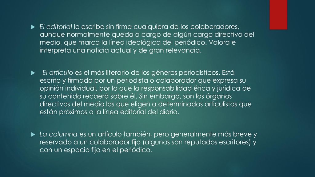 El editorial lo escribe sin firma cualquiera de los colaboradores, aunque normalmente queda a cargo de algún cargo directivo del medio, que marca la línea ideológica del periódico. Valora e interpreta una noticia actual y de gran relevancia.