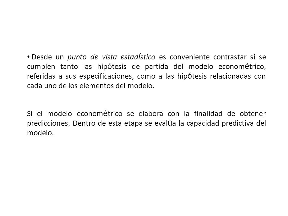 Desde un punto de vista estadístico es conveniente contrastar si se cumplen tanto las hipótesis de partida del modelo econométrico, referidas a sus especificaciones, como a las hipótesis relacionadas con cada uno de los elementos del modelo.