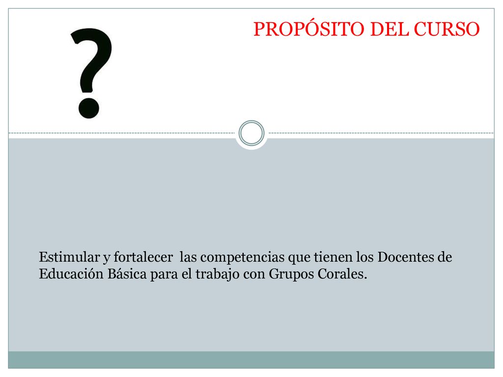 PROPÓSITO DEL CURSO Estimular y fortalecer las competencias que tienen los Docentes de Educación Básica para el trabajo con Grupos Corales.