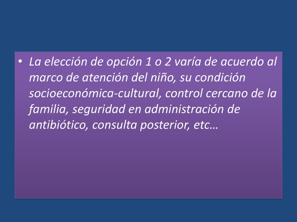 La elección de opción 1 o 2 varía de acuerdo al marco de atención del niño, su condición socioeconómica-cultural, control cercano de la familia, seguridad en administración de antibiótico, consulta posterior, etc…