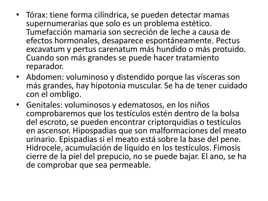 Tórax: tiene forma cilíndrica, se pueden detectar mamas supernumerarias que solo es un problema estético. Tumefacción mamaria son secreción de leche a causa de efectos hormonales, desaparece espontáneamente. Pectus excavatum y pertus carenatum más hundido o más protuido. Cuando son más grandes se puede hacer tratamiento reparador.
