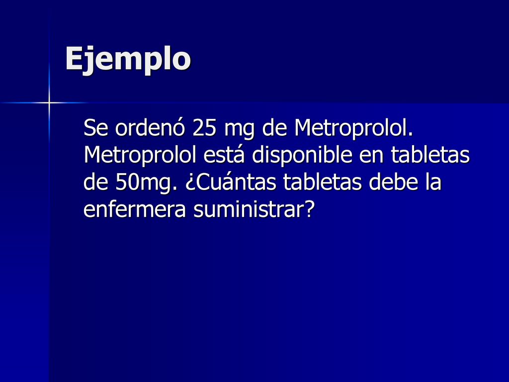 Ejemplo Se ordenó 25 mg de Metroprolol. Metroprolol está disponible en tabletas de 50mg.