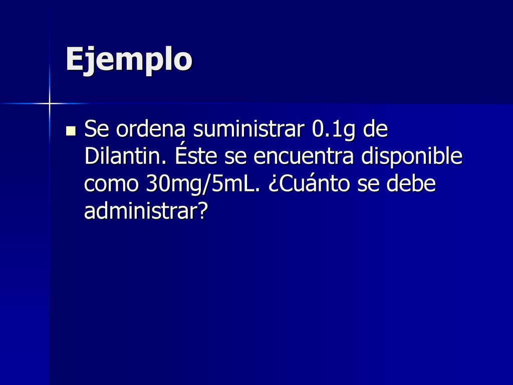 Ejemplo Se ordena suministrar 0.1g de Dilantin. Éste se encuentra disponible como 30mg/5mL.