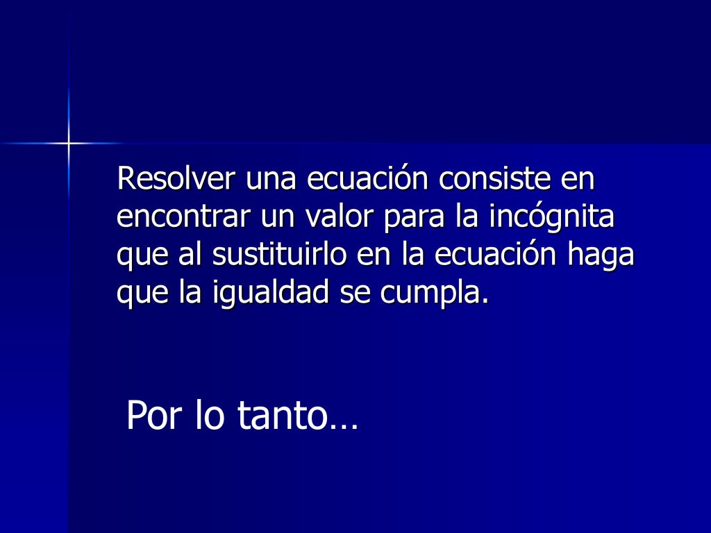 Resolver una ecuación consiste en encontrar un valor para la incógnita que al sustituirlo en la ecuación haga que la igualdad se cumpla.