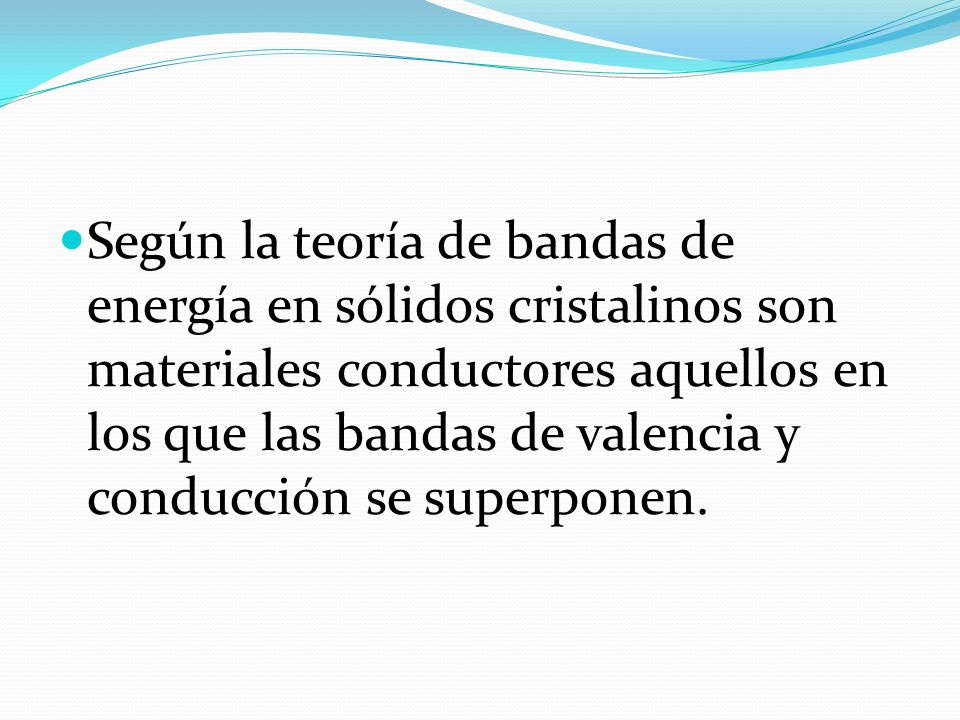 Según la teoría de bandas de energía en sólidos cristalinos son materiales conductores aquellos en los que las bandas de valencia y conducción se superponen.