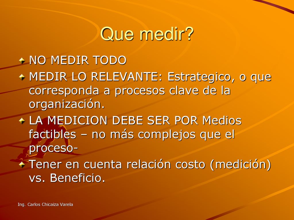 Que medir NO MEDIR TODO. MEDIR LO RELEVANTE: Estrategico, o que corresponda a procesos clave de la organización.