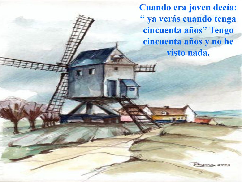 Cuando era joven decía: ya verás cuando tenga cincuenta años Tengo cincuenta años y no he visto nada.
