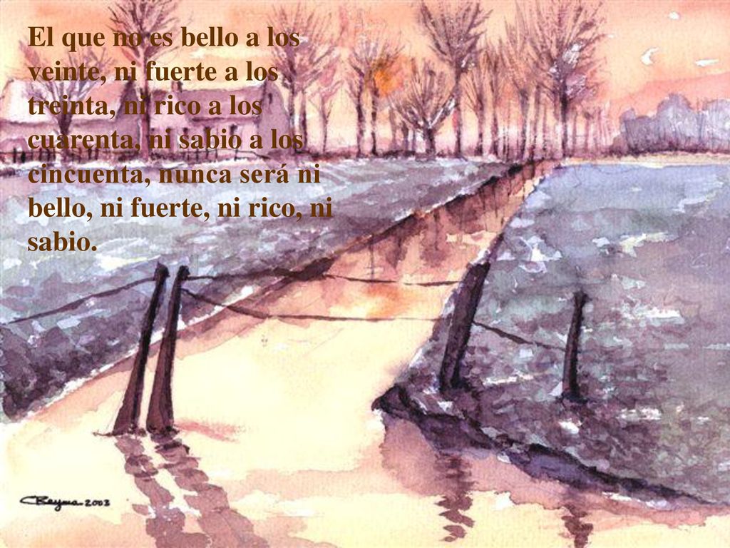 El que no es bello a los veinte, ni fuerte a los treinta, ni rico a los cuarenta, ni sabio a los cincuenta, nunca será ni bello, ni fuerte, ni rico, ni sabio.