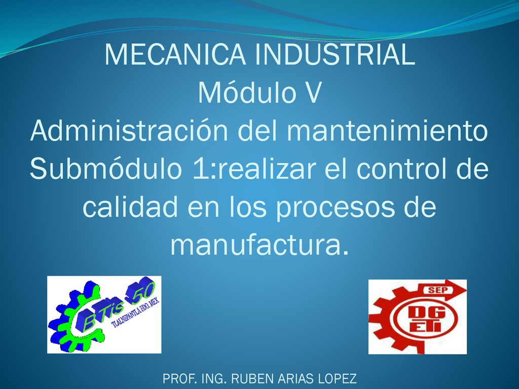 MECANICA INDUSTRIAL Módulo V Administración del mantenimiento Submódulo 1:realizar el control de calidad en los procesos de manufactura.