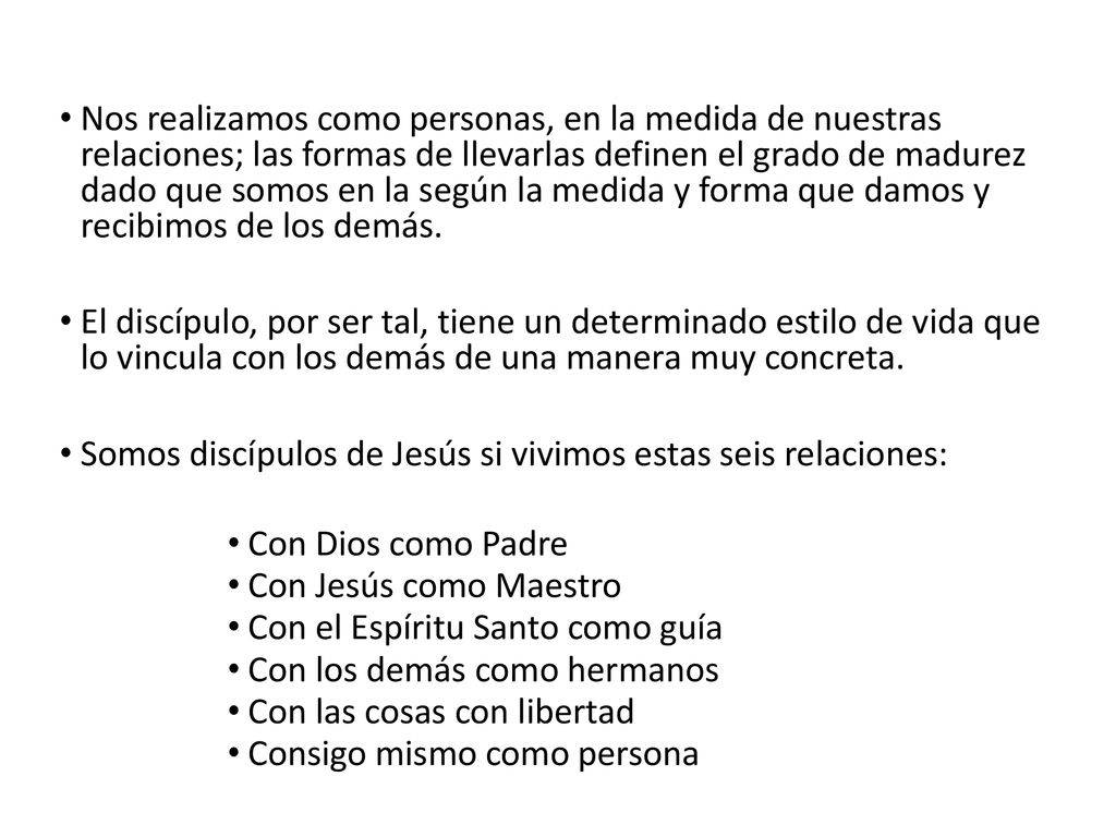 Nos realizamos como personas, en la medida de nuestras relaciones; las formas de llevarlas definen el grado de madurez dado que somos en la según la medida y forma que damos y recibimos de los demás.
