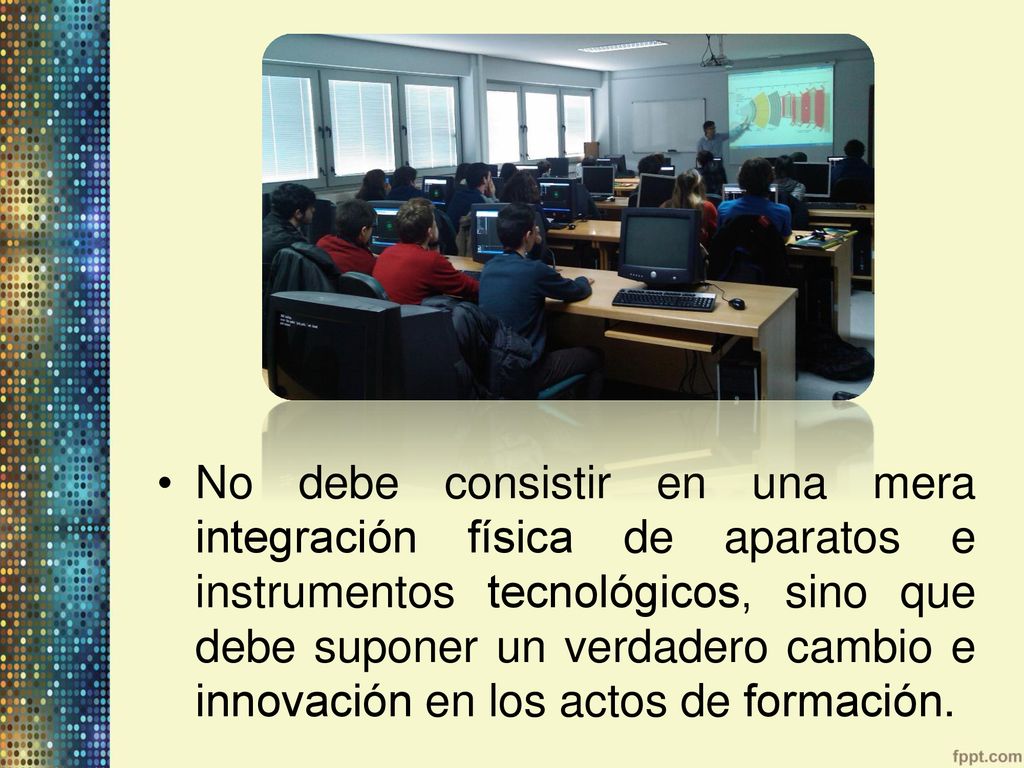 No debe consistir en una mera integración física de aparatos e instrumentos tecnológicos, sino que debe suponer un verdadero cambio e innovación en los actos de formación.