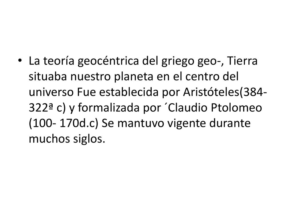 La teoría geocéntrica del griego geo-, Tierra situaba nuestro planeta en el centro del universo Fue establecida por Aristóteles( ª c) y formalizada por ´Claudio Ptolomeo ( d.c) Se mantuvo vigente durante muchos siglos.