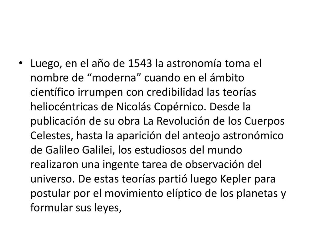 Luego, en el año de 1543 la astronomía toma el nombre de moderna cuando en el ámbito científico irrumpen con credibilidad las teorías heliocéntricas de Nicolás Copérnico.