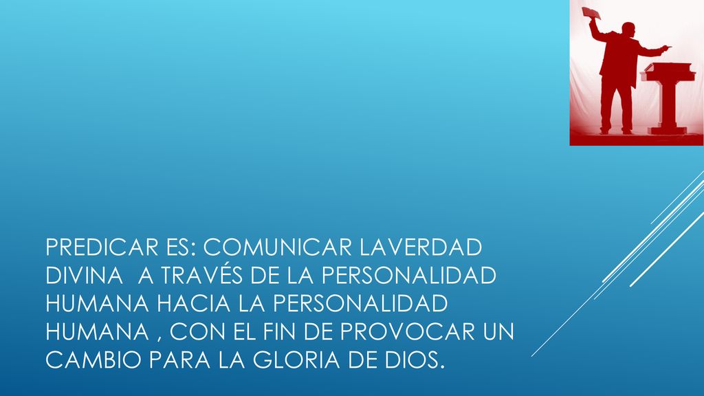 PREDICAR ES: COMUNICAR LAVERDAD DIVINA A Través de la personalidad humana hacia la personalidad humana , con el fin de provocar un cambio para la gloria de dios.