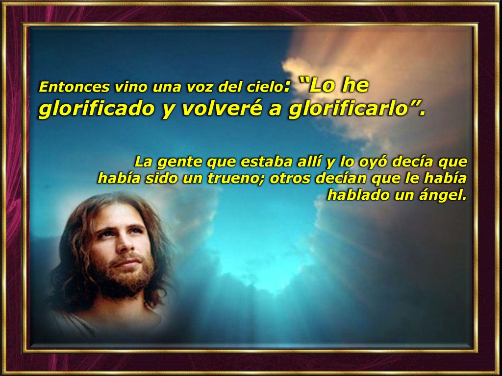 Entonces vino una voz del cielo: Lo he glorificado y volveré a glorificarlo .