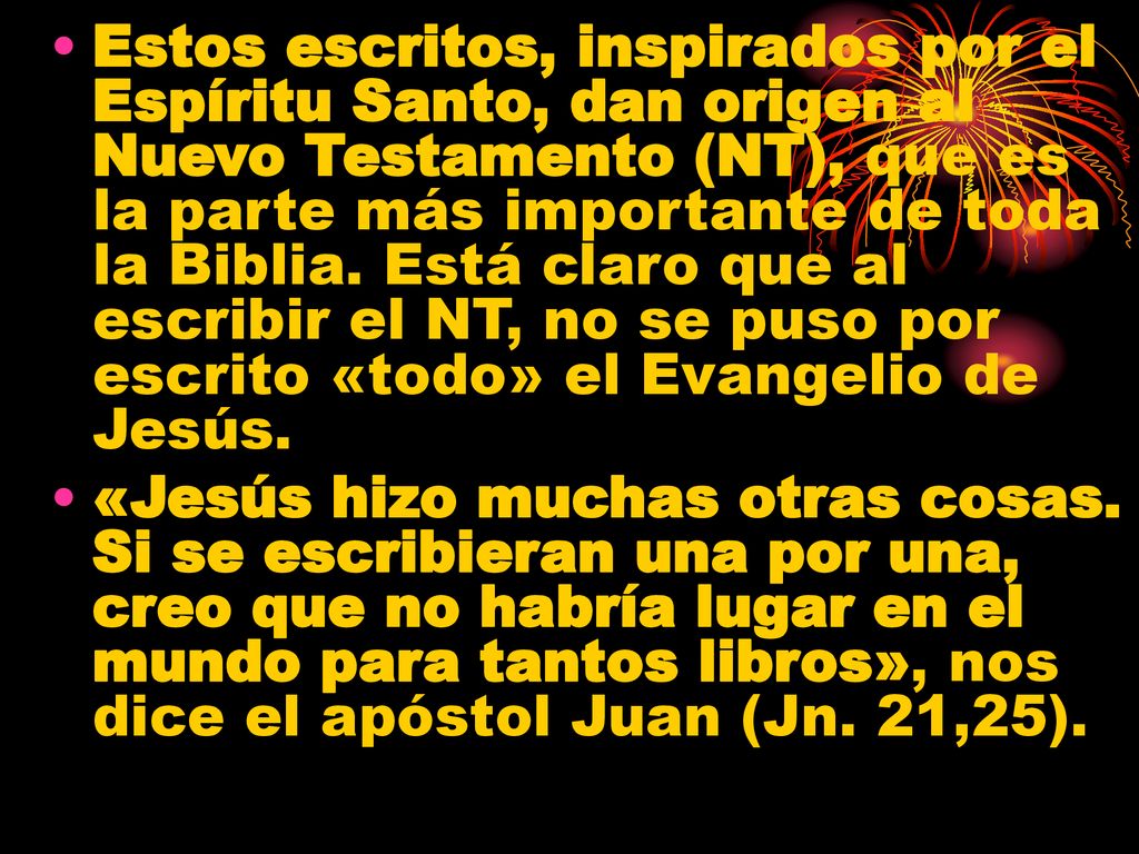 Estos escritos, inspirados por el Espíritu Santo, dan origen al Nuevo Testamento (NT), que es la parte más importante de toda la Biblia. Está claro que al escribir el NT, no se puso por escrito «todo» el Evangelio de Jesús.