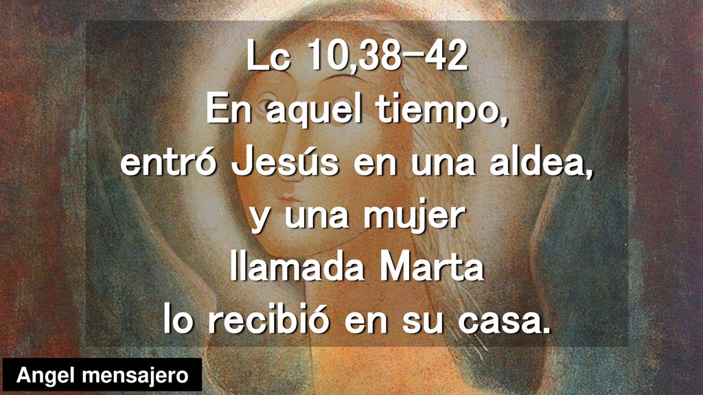 Lc 10,38-42 En aquel tiempo, entró Jesús en una aldea, y una mujer llamada Marta lo recibió en su casa.