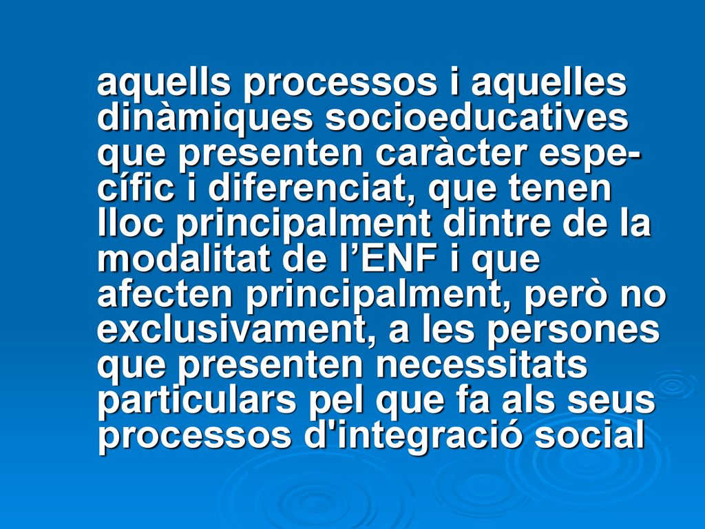 aquells processos i aquelles dinàmiques socioeducatives que presenten caràcter espe- cífic i diferenciat, que tenen lloc principalment dintre de la modalitat de l’ENF i que afecten principalment, però no exclusivament, a les persones que presenten necessitats particulars pel que fa als seus processos d integració social