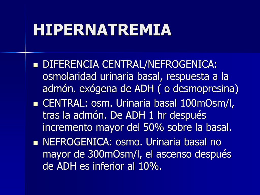 HIPERNATREMIA DIFERENCIA CENTRAL/NEFROGENICA: osmolaridad urinaria basal, respuesta a la admón. exógena de ADH ( o desmopresina)