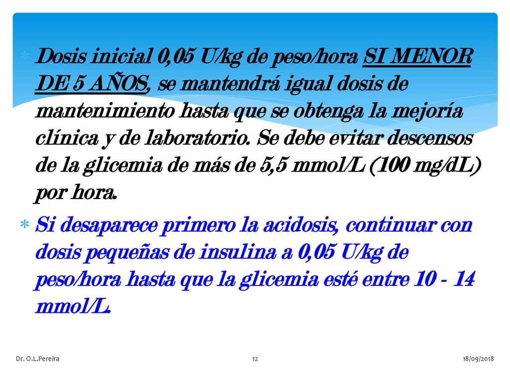 Dosis inicial 0,05 U/kg de peso/hora SI MENOR DE 5 AÑOS, se mantendrá igual dosis de mantenimiento hasta que se obtenga la mejoría clínica y de laboratorio. Se debe evitar descensos de la glicemia de más de 5,5 mmol/L (100 mg/dL) por hora.