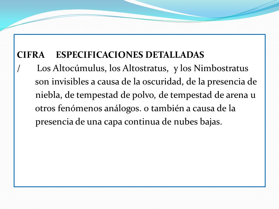 CIFRA ESPECIFICACIONES DETALLADAS / Los Altocúmulus, los Altostratus, y los Nimbos­tratus son invisibles a causa de la oscuridad, de la presencia de niebla, de tempes­tad de polvo, de tempestad de arena u otros fenómenos análogos.