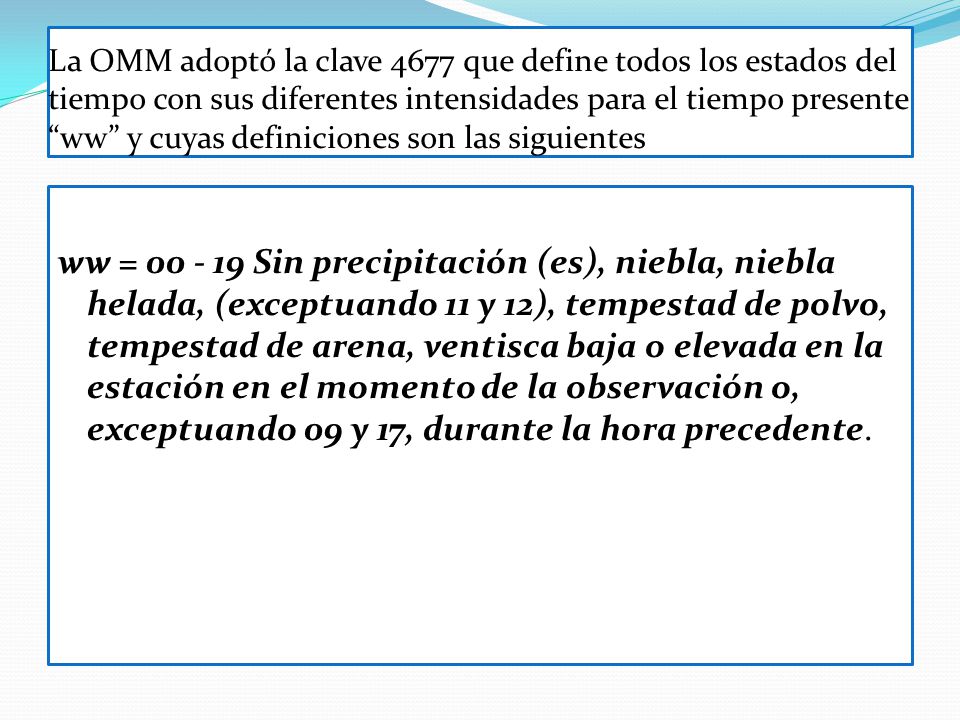 La OMM adoptó la clave 4677 que define todos los estados del tiempo con sus diferentes intensidades para el tiempo presente ww y cuyas definiciones son las siguientes
