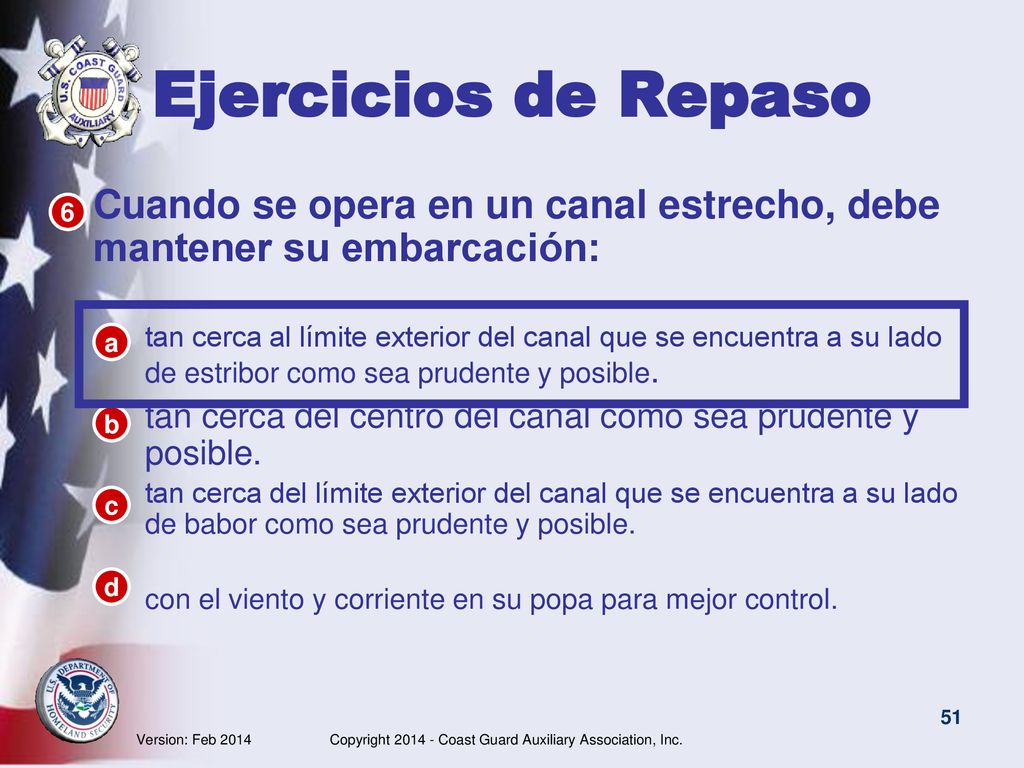 Ejercicios de Repaso Cuando se opera en un canal estrecho, debe mantener su embarcación: