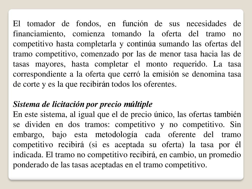 El tomador de fondos, en función de sus necesidades de financiamiento, comienza tomando la oferta del tramo no competitivo hasta completarla y continúa sumando las ofertas del tramo competitivo, comenzado por las de menor tasa hacia las de tasas mayores, hasta completar el monto requerido. La tasa correspondiente a la oferta que cerró la emisión se denomina tasa de corte y es la que recibirán todos los oferentes.