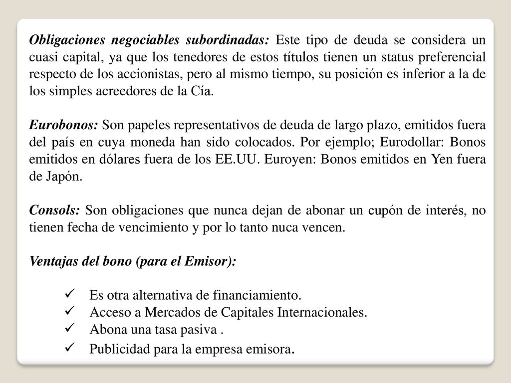 Obligaciones negociables subordinadas: Este tipo de deuda se considera un cuasi capital, ya que los tenedores de estos títulos tienen un status preferencial respecto de los accionistas, pero al mismo tiempo, su posición es inferior a la de los simples acreedores de la Cía.