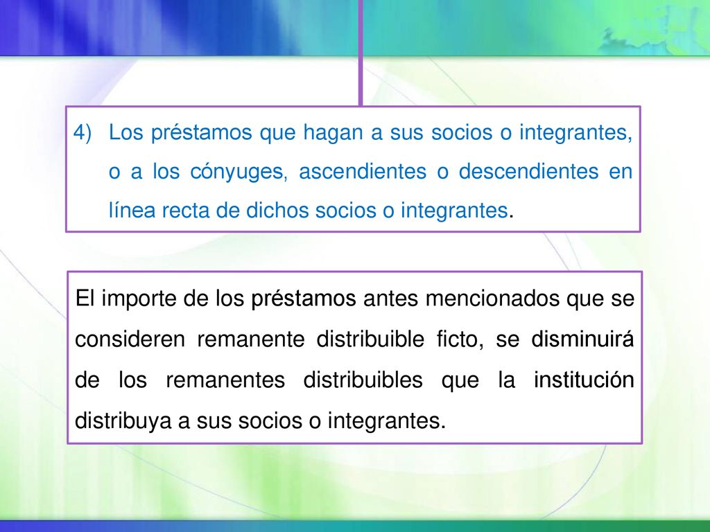 Los préstamos que hagan a sus socios o integrantes, o a los cónyuges, ascendientes o descendientes en línea recta de dichos socios o integrantes.