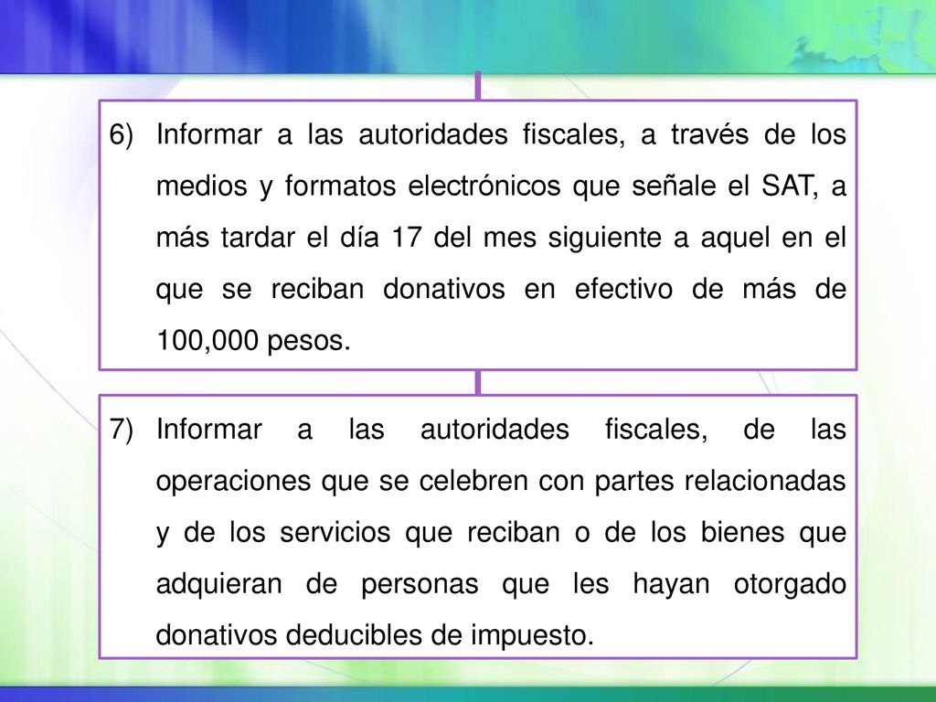 Informar a las autoridades fiscales, a través de los medios y formatos electrónicos que señale el SAT, a más tardar el día 17 del mes siguiente a aquel en el que se reciban donativos en efectivo de más de 100,000 pesos.