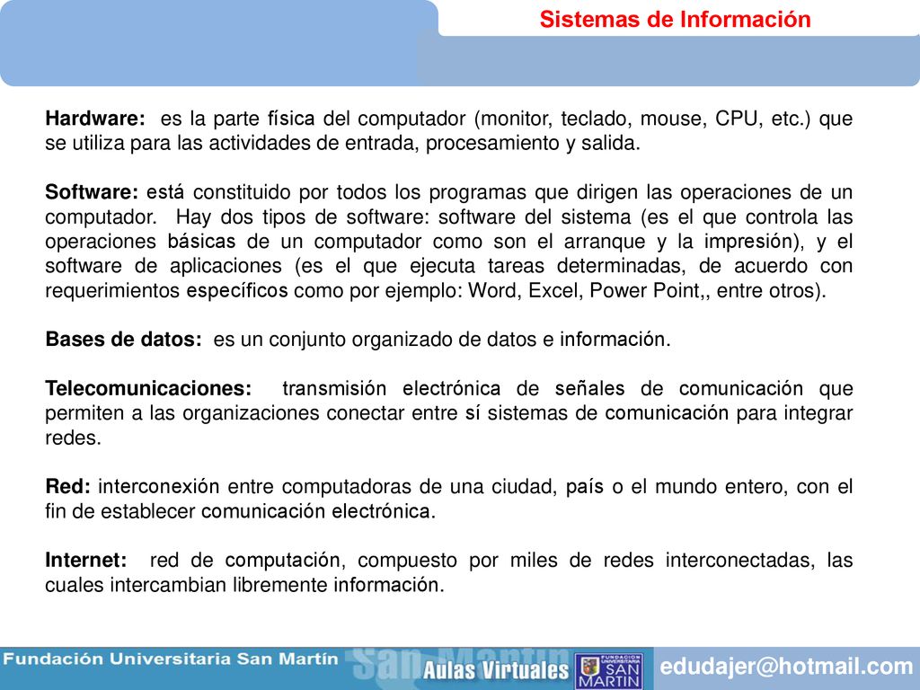 Hardware: es la parte física del computador (monitor, teclado, mouse, CPU, etc.) que se utiliza para las actividades de entrada, procesamiento y salida.